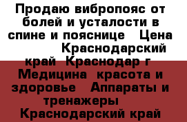 Продаю вибропояс от болей и усталости в спине и пояснице › Цена ­ 1 500 - Краснодарский край, Краснодар г. Медицина, красота и здоровье » Аппараты и тренажеры   . Краснодарский край